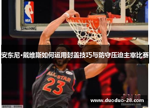 安东尼·戴维斯如何运用封盖技巧与防守压迫主宰比赛 安东尼·戴维斯如何运用封盖技巧与防守压迫主宰比赛