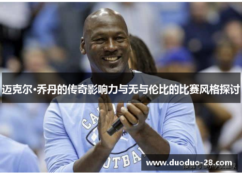 迈克尔·乔丹的传奇影响力与无与伦比的比赛风格探讨