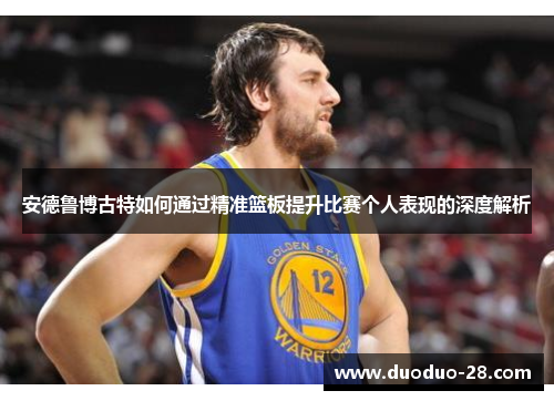 安德鲁博古特如何通过精准篮板提升比赛个人表现的深度解析 安德鲁博古特如何通过精准篮板提升比赛个人表现的深度解析