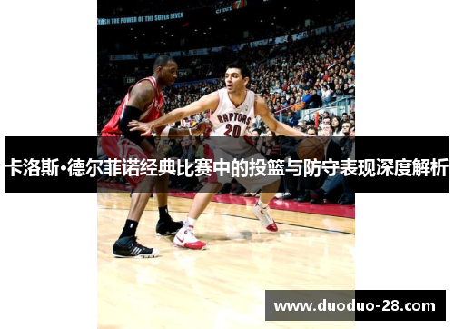 卡洛斯·德尔菲诺经典比赛中的投篮与防守表现深度解析 卡洛斯·德尔菲诺经典比赛中的投篮与防守表现深度解析