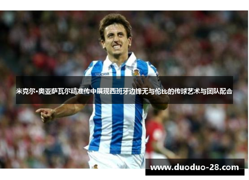 米克尔·奥亚萨瓦尔精准传中展现西班牙边锋无与伦比的传球艺术与团队配合