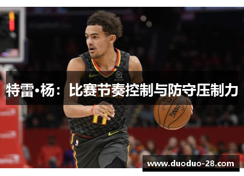 特雷·杨：比赛节奏控制与防守压制力