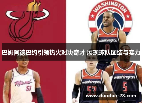 巴姆阿德巴约引领热火对决奇才 展现球队团结与实力 巴姆阿德巴约引领热火对决奇才 展现球队团结与实力