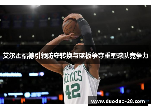 艾尔霍福德引领防守转换与篮板争夺重塑球队竞争力