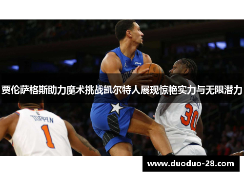 贾伦萨格斯助力魔术挑战凯尔特人展现惊艳实力与无限潜力 贾伦萨格斯助力魔术挑战凯尔特人展现惊艳实力与无限潜力