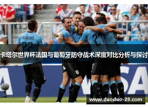 卡塔尔世界杯法国与葡萄牙防守战术深度对比分析与探讨