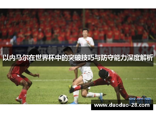 以内马尔在世界杯中的突破技巧与防守能力深度解析