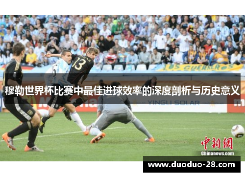 穆勒世界杯比赛中最佳进球效率的深度剖析与历史意义