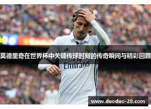 莫德里奇在世界杯中关键传球时刻的传奇瞬间与精彩回顾 莫德里奇在世界杯中关键传球时刻的传奇瞬间与精彩回顾