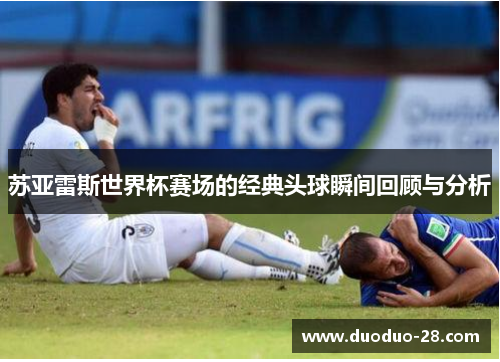 苏亚雷斯世界杯赛场的经典头球瞬间回顾与分析