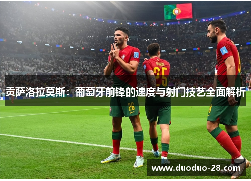 贡萨洛拉莫斯：葡萄牙前锋的速度与射门技艺全面解析