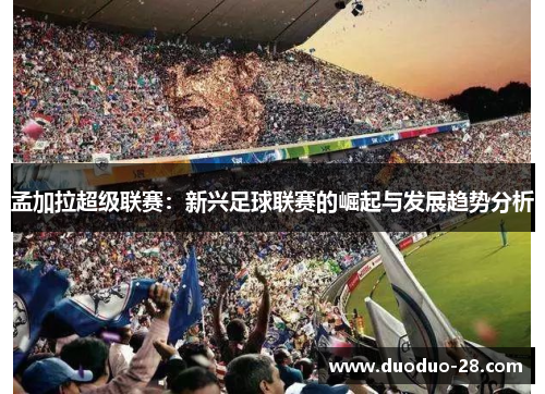 孟加拉超级联赛:新兴足球联赛的崛起与发展趋势分析 孟加拉超级联赛:新兴足球联赛的崛起与发展趋势分析