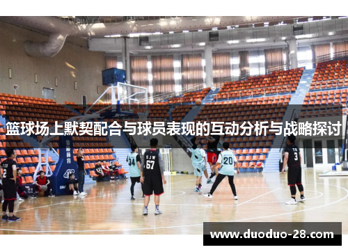 篮球场上默契配合与球员表现的互动分析与战略探讨