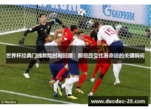 世界杯经典门线救险时刻回顾：那些改变比赛命运的关键瞬间