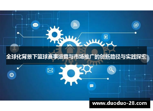 全球化背景下篮球赛事运营与市场推广的创新路径与实践探索 全球化背景下篮球赛事运营与市场推广的创新路径与实践探索