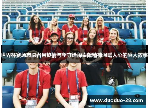 世界杯赛场志愿者用热情与坚守诠释奉献精神温暖人心的感人故事