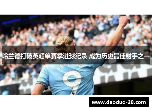 哈兰德打破英超单赛季进球纪录 成为历史最佳射手之一 哈兰德打破英超单赛季进球纪录 成为历史最佳射手之一