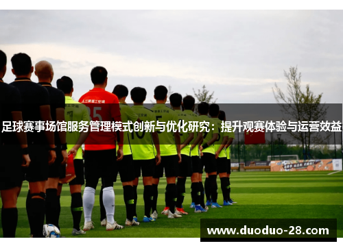 足球赛事场馆服务管理模式创新与优化研究:提升观赛体验与运营效益 足球赛事场馆服务管理模式创新与优化研究:提升观赛体验与运营效益