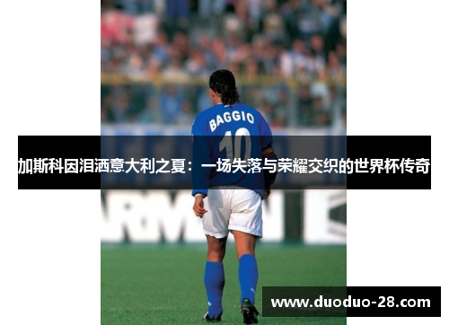 加斯科因泪洒意大利之夏:一场失落与荣耀交织的世界杯传奇 加斯科因泪洒意大利之夏:一场失落与荣耀交织的世界杯传奇