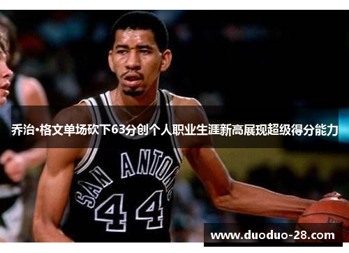 乔治·格文单场砍下63分创个人职业生涯新高展现超级得分能力