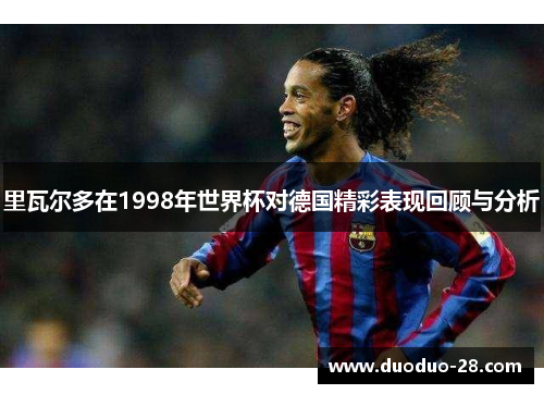 里瓦尔多在1998年世界杯对德国精彩表现回顾与分析 里瓦尔多在1998年世界杯对德国精彩表现回顾与分析