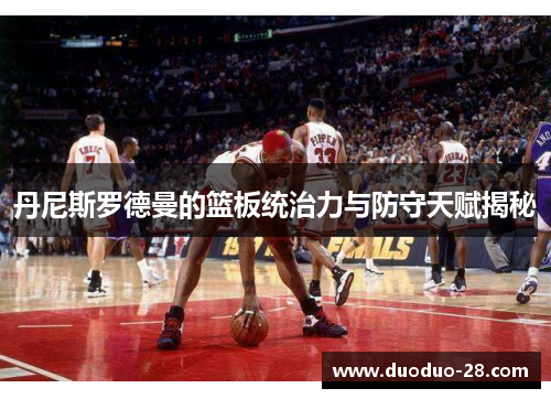 丹尼斯罗德曼的篮板统治力与防守天赋揭秘 丹尼斯罗德曼的篮板统治力与防守天赋揭秘