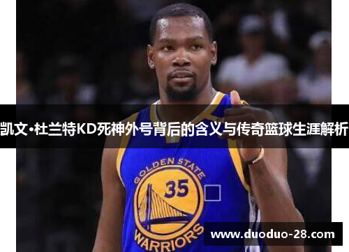 凯文·杜兰特KD死神外号背后的含义与传奇篮球生涯解析 凯文·杜兰特KD死神外号背后的含义与传奇篮球生涯解析