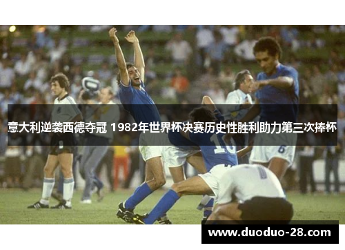 意大利逆袭西德夺冠 1982年世界杯决赛历史性胜利助力第三次捧杯 意大利逆袭西德夺冠 1982年世界杯决赛历史性胜利助力第三次捧杯