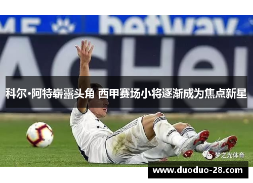 科尔·阿特崭露头角 西甲赛场小将逐渐成为焦点新星 科尔·阿特崭露头角 西甲赛场小将逐渐成为焦点新星