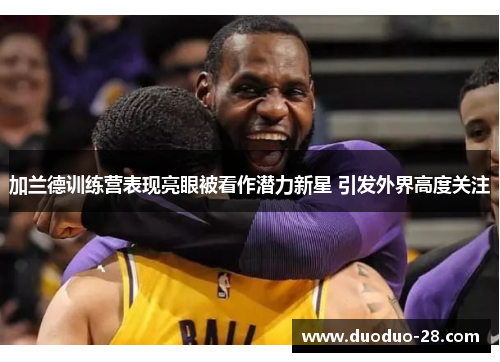 加兰德训练营表现亮眼被看作潜力新星 引发外界高度关注 加兰德训练营表现亮眼被看作潜力新星 引发外界高度关注