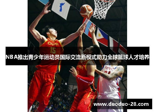 NBA推出青少年运动员国际交流新模式助力全球篮球人才培养 NBA推出青少年运动员国际交流新模式助力全球篮球人才培养