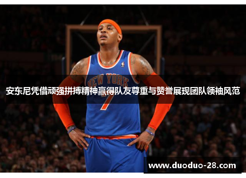 安东尼凭借顽强拼搏精神赢得队友尊重与赞誉展现团队领袖风范 安东尼凭借顽强拼搏精神赢得队友尊重与赞誉展现团队领袖风范