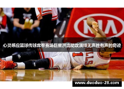 心灵感应篮球传球席卷赛场巨星洪流助攻演绎无声胜有声的奇迹 心灵感应篮球传球席卷赛场巨星洪流助攻演绎无声胜有声的奇迹