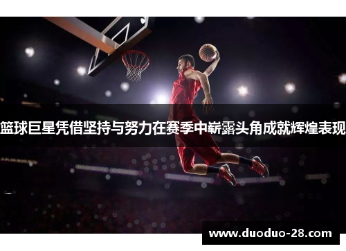 篮球巨星凭借坚持与努力在赛季中崭露头角成就辉煌表现 篮球巨星凭借坚持与努力在赛季中崭露头角成就辉煌表现
