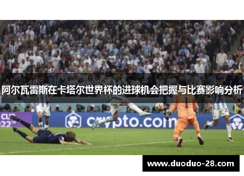 阿尔瓦雷斯在卡塔尔世界杯的进球机会把握与比赛影响分析