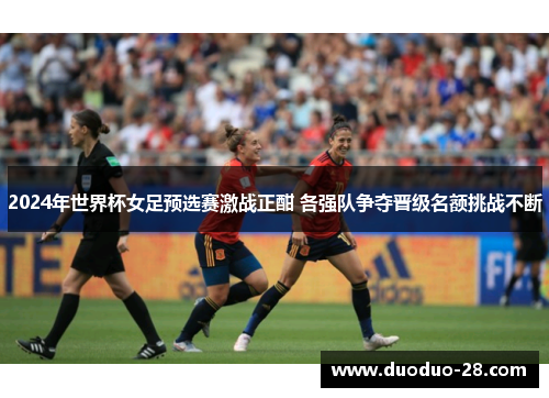 2024年世界杯女足预选赛激战正酣 各强队争夺晋级名额挑战不断 2024年世界杯女足预选赛激战正酣 各强队争夺晋级名额挑战不断