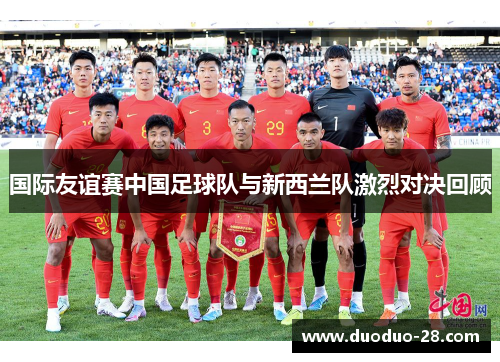 国际友谊赛中国足球队与新西兰队激烈对决回顾 国际友谊赛中国足球队与新西兰队激烈对决回顾