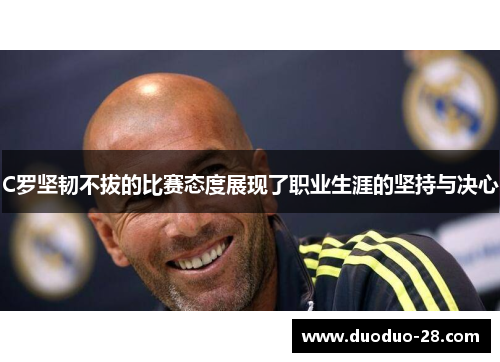 C罗坚韧不拔的比赛态度展现了职业生涯的坚持与决心 C罗坚韧不拔的比赛态度展现了职业生涯的坚持与决心