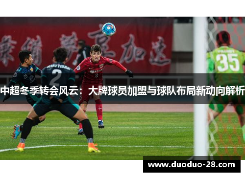 中超冬季转会风云:大牌球员加盟与球队布局新动向解析 中超冬季转会风云:大牌球员加盟与球队布局新动向解析