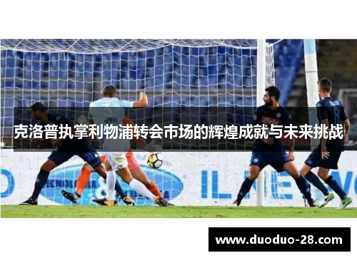 克洛普执掌利物浦转会市场的辉煌成就与未来挑战