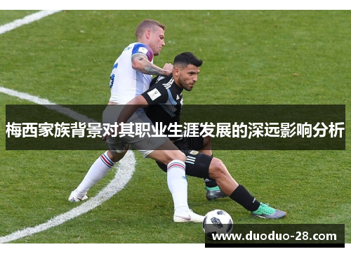 梅西家族背景对其职业生涯发展的深远影响分析 梅西家族背景对其职业生涯发展的深远影响分析