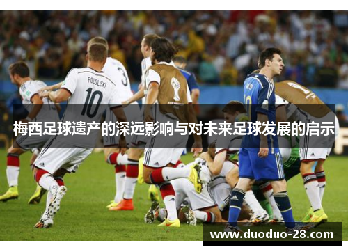 梅西足球遗产的深远影响与对未来足球发展的启示 梅西足球遗产的深远影响与对未来足球发展的启示
