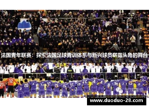 法国青年联赛:探索法国足球青训体系与新兴球员崭露头角的舞台 法国青年联赛:探索法国足球青训体系与新兴球员崭露头角的舞台