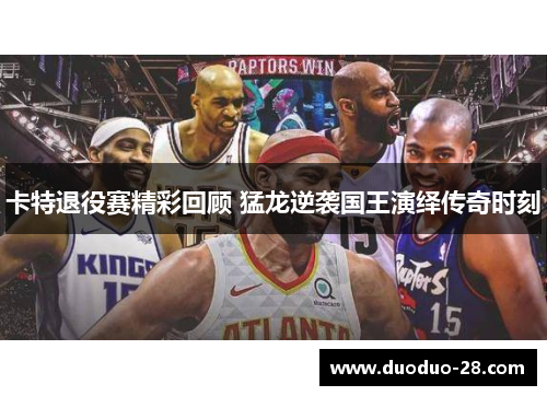 卡特退役赛精彩回顾 猛龙逆袭国王演绎传奇时刻 卡特退役赛精彩回顾 猛龙逆袭国王演绎传奇时刻