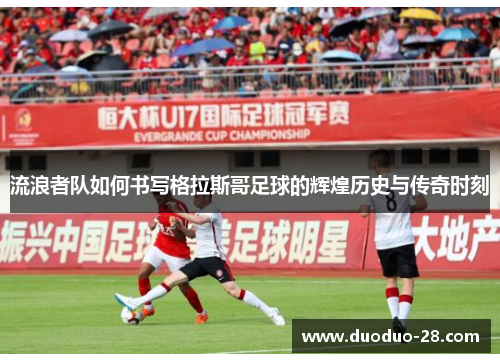 流浪者队如何书写格拉斯哥足球的辉煌历史与传奇时刻 流浪者队如何书写格拉斯哥足球的辉煌历史与传奇时刻