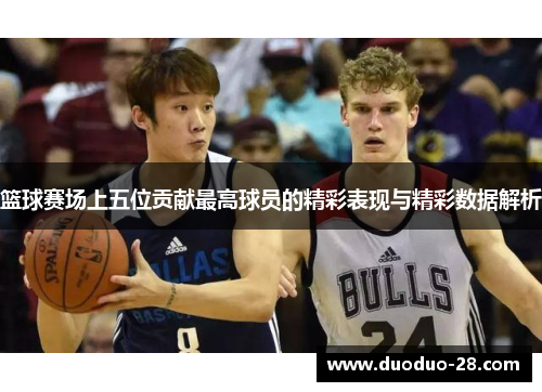 篮球赛场上五位贡献最高球员的精彩表现与精彩数据解析 篮球赛场上五位贡献最高球员的精彩表现与精彩数据解析