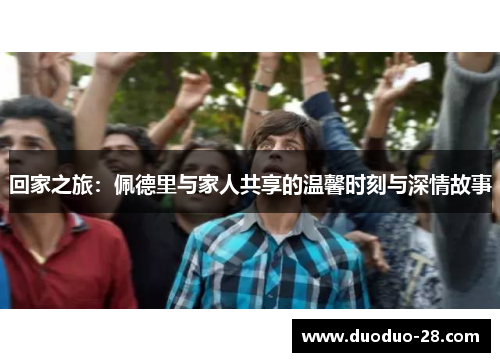 回家之旅：佩德里与家人共享的温馨时刻与深情故事