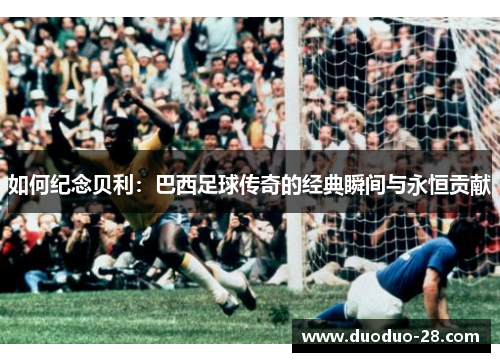 如何纪念贝利:巴西足球传奇的经典瞬间与永恒贡献 如何纪念贝利:巴西足球传奇的经典瞬间与永恒贡献