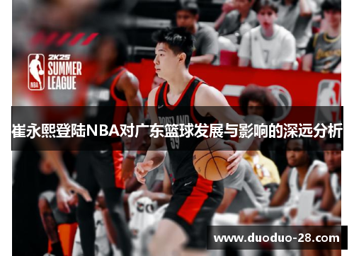 崔永熙登陆NBA对广东篮球发展与影响的深远分析 崔永熙登陆NBA对广东篮球发展与影响的深远分析