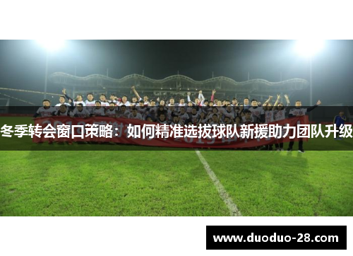 冬季转会窗口策略:如何精准选拔球队新援助力团队升级 冬季转会窗口策略:如何精准选拔球队新援助力团队升级